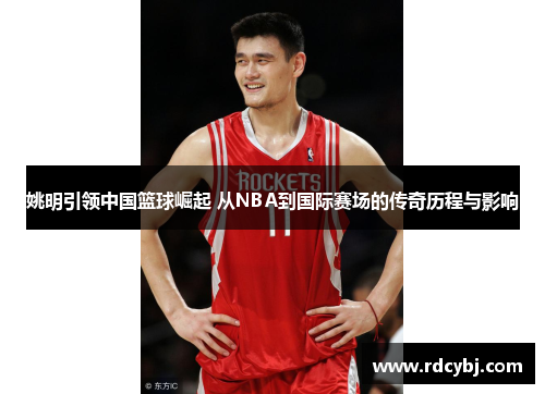 姚明引领中国篮球崛起 从NBA到国际赛场的传奇历程与影响